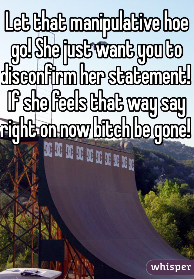 Let that manipulative hoe go! She just want you to disconfirm her statement! If she feels that way say right on now bitch be gone! 