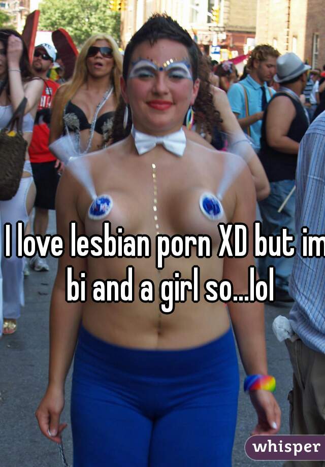 I love lesbian porn XD but im bi and a girl so...lol