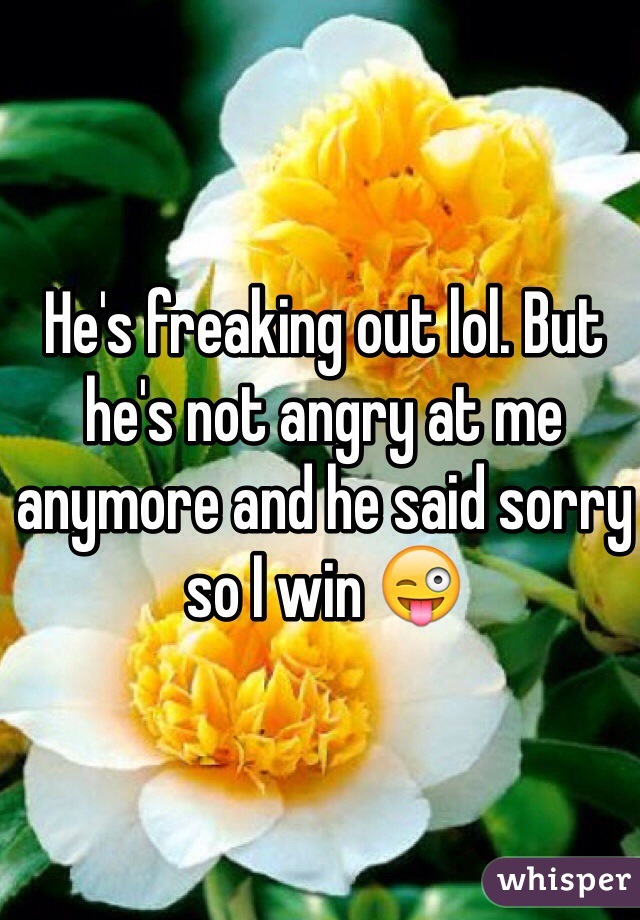 He's freaking out lol. But he's not angry at me anymore and he said sorry so I win 😜