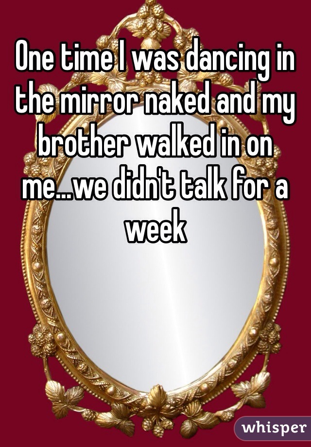 One time I was dancing in the mirror naked and my brother walked in on me...we didn't talk for a week 