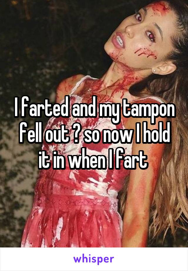 I farted and my tampon fell out 🙈 so now I hold it in when I fart 