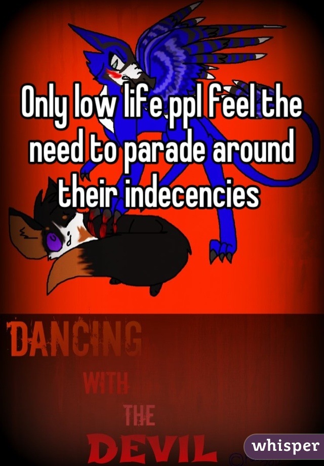 Only low life ppl feel the need to parade around their indecencies 