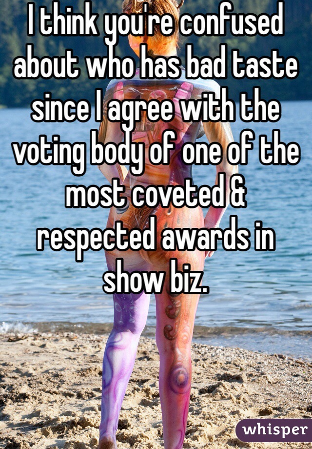 I think you're confused about who has bad taste since I agree with the voting body of one of the most coveted & respected awards in show biz. 