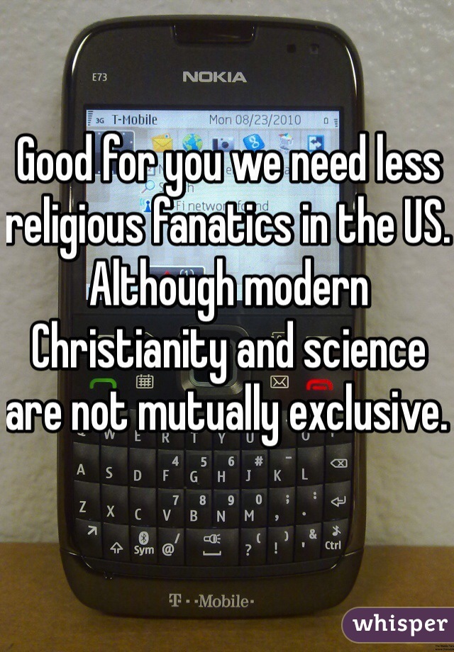 Good for you we need less religious fanatics in the US. Although modern Christianity and science are not mutually exclusive. 