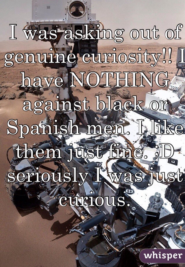 I was asking out of genuine curiosity!! I have NOTHING against black or Spanish men. I like them just fine. ;D seriously I was just curious.
