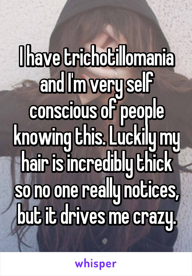 I have trichotillomania and I'm very self conscious of people knowing this. Luckily my hair is incredibly thick so no one really notices, but it drives me crazy.