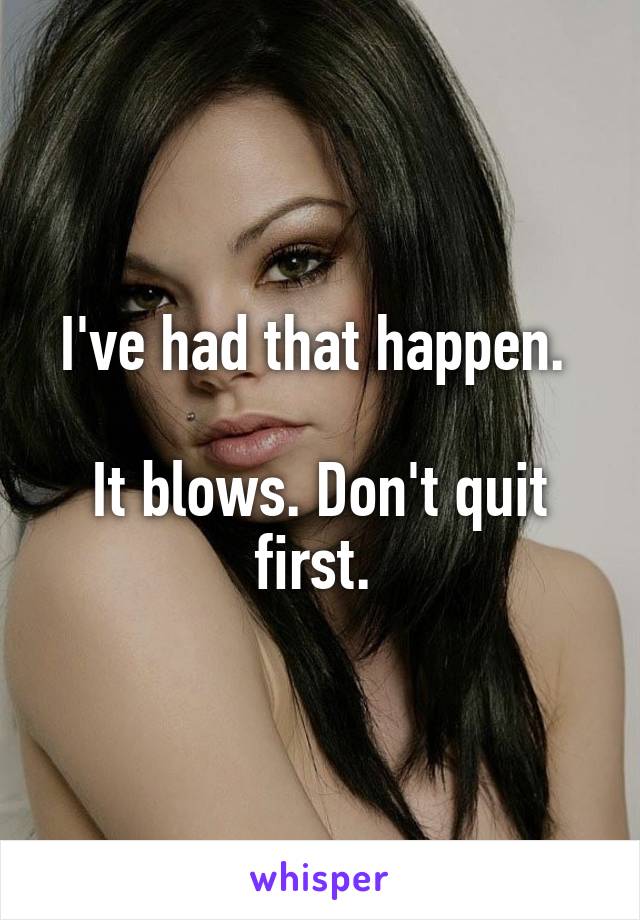 I've had that happen. 

It blows. Don't quit first. 