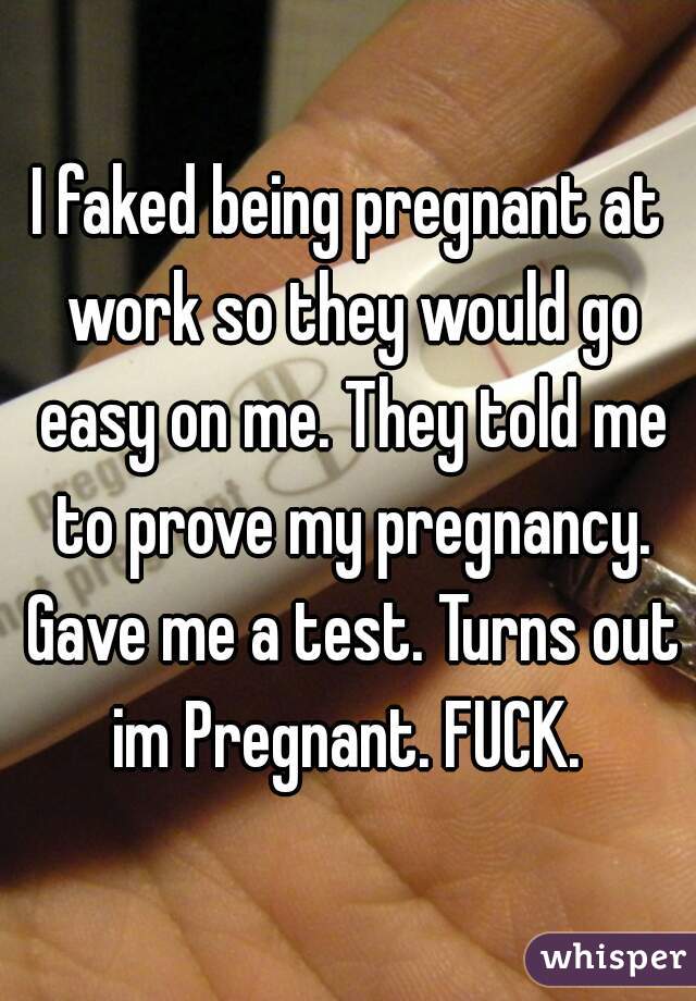 I faked being pregnant at work so they would go easy on me. They told me to prove my pregnancy. Gave me a test. Turns out im Pregnant. FUCK. 