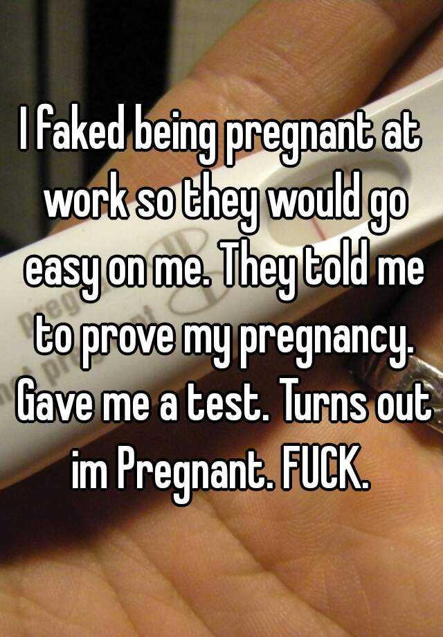 I faked being pregnant at work so they would go easy on me. They told me to prove my pregnancy. Gave me a test. Turns out im Pregnant. FUCK. 