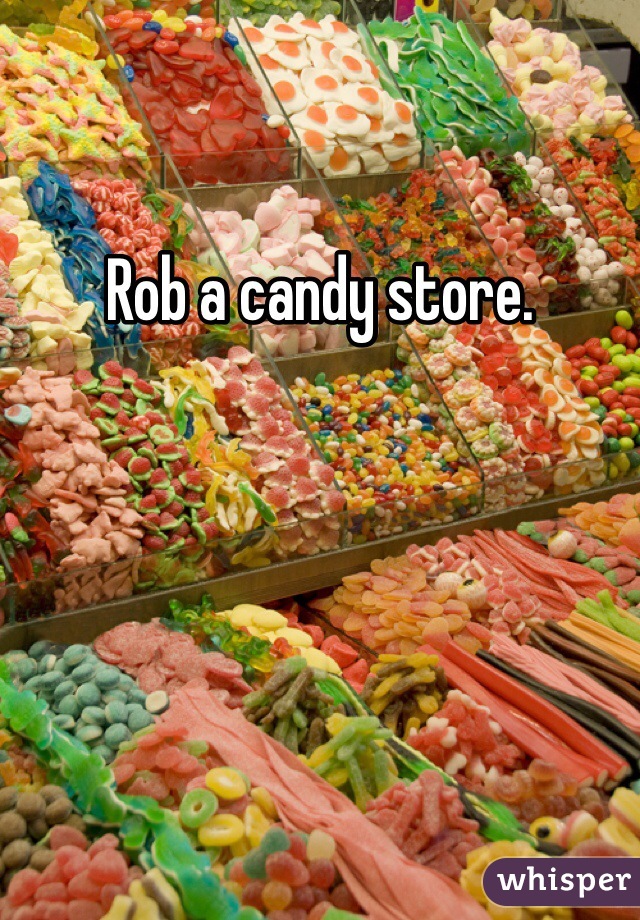 Rob a candy store. 