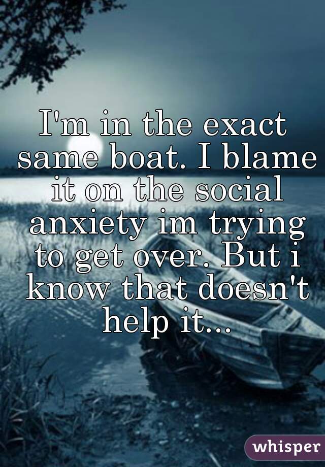 I'm in the exact same boat. I blame it on the social anxiety im trying to get over. But i know that doesn't help it...