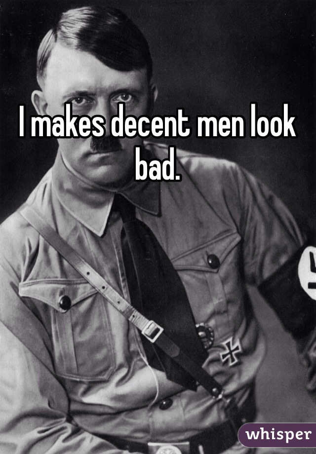 I makes decent men look bad. 