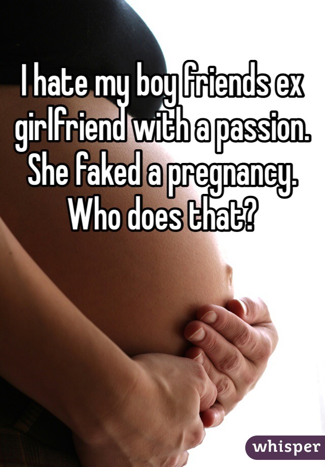 I hate my boy friends ex girlfriend with a passion. She faked a pregnancy. Who does that? 
