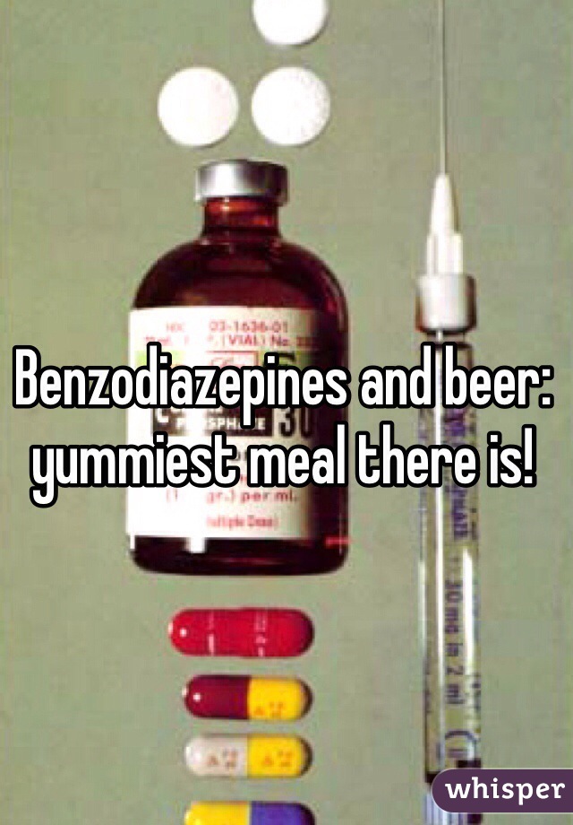 Benzodiazepines and beer: yummiest meal there is!