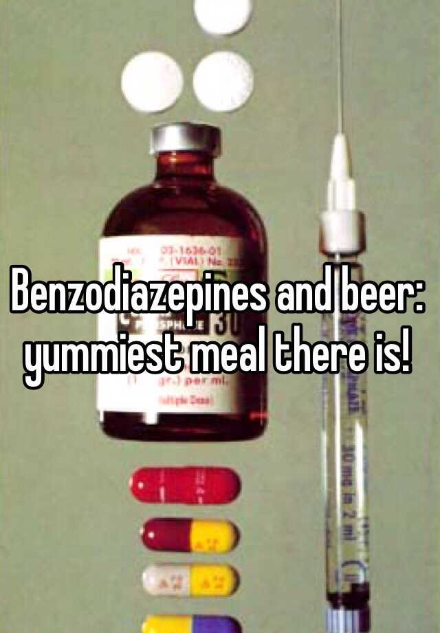 Benzodiazepines and beer: yummiest meal there is!