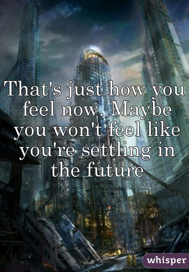That's just how you feel now. Maybe you won't feel like you're settling in the future