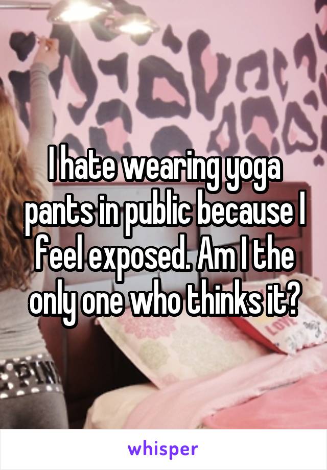 I hate wearing yoga pants in public because I feel exposed. Am I the only one who thinks it?