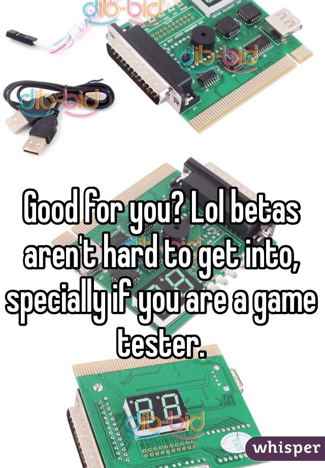 Good for you? Lol betas aren't hard to get into, specially if you are a game tester.