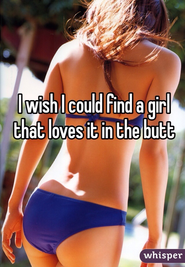 I wish I could find a girl that loves it in the butt