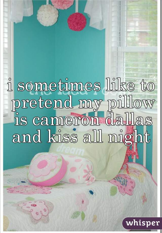 i sometimes like to pretend my pillow is cameron dallas and kiss all night 