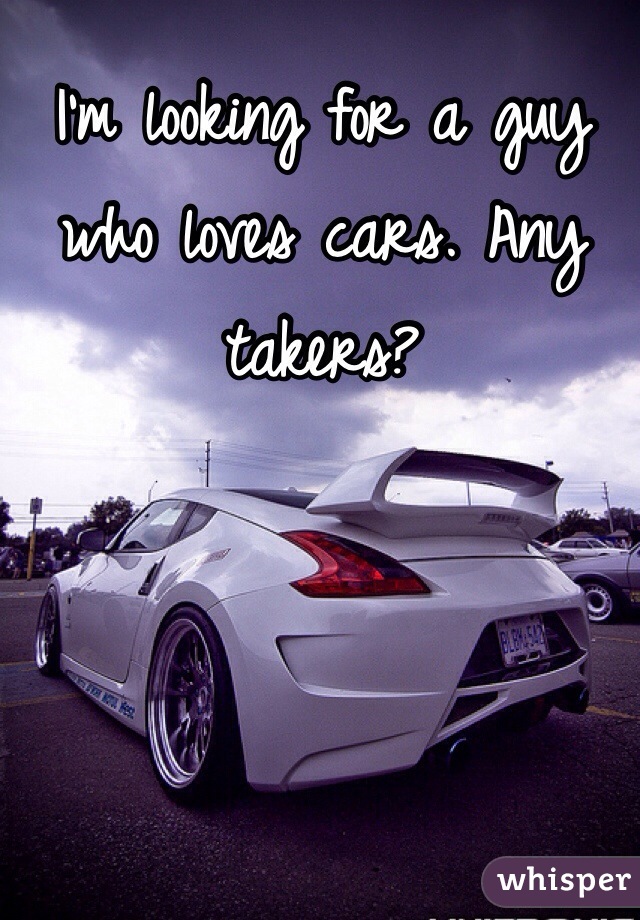 I'm looking for a guy who loves cars. Any takers?