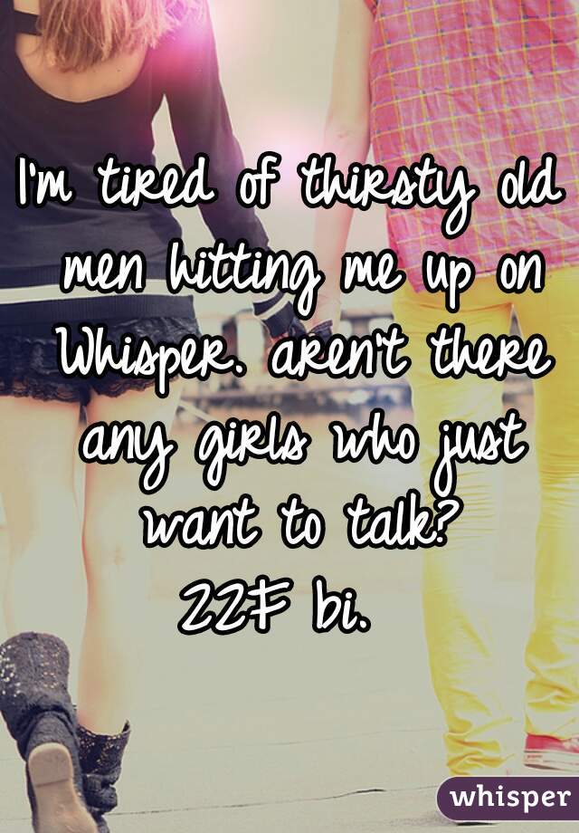 I'm tired of thirsty old men hitting me up on Whisper. aren't there any girls who just want to talk?
22F bi. 