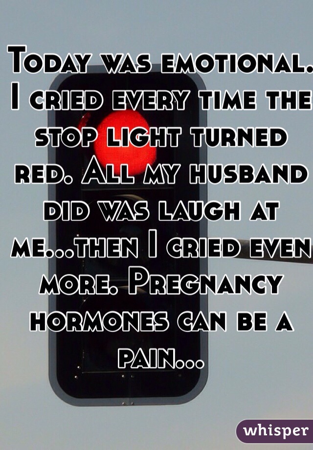 Today was emotional. I cried every time the stop light turned red. All my husband did was laugh at me...then I cried even more. Pregnancy hormones can be a pain...