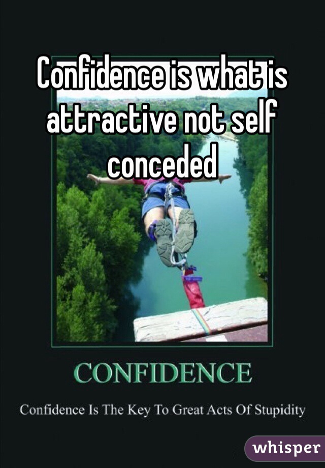 Confidence is what is attractive not self conceded 