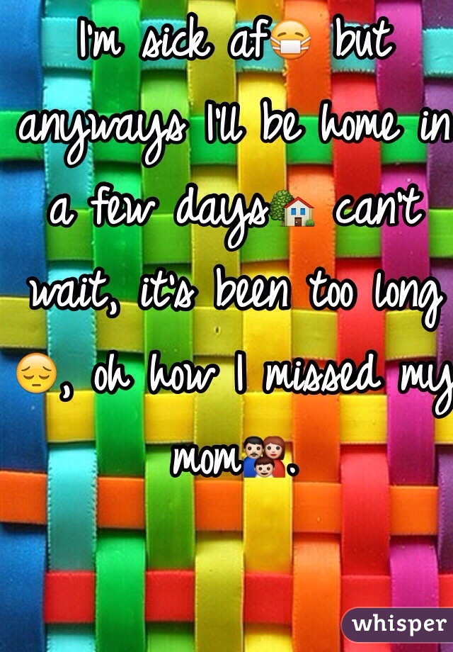 I'm sick af😷 but anyways I'll be home in a few days🏡 can't wait, it's been too long😔, oh how I missed my mom👪.