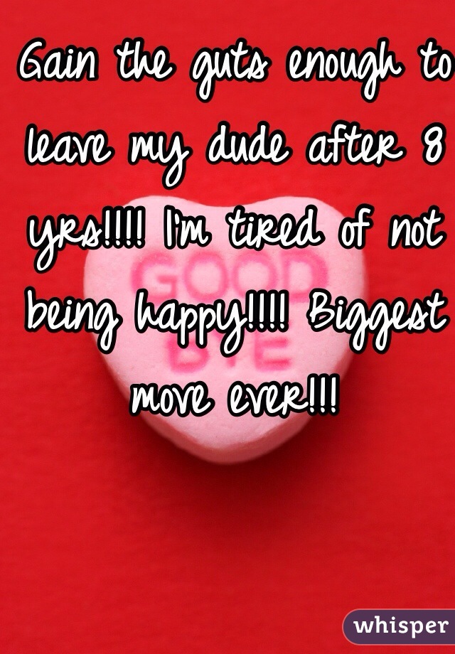 Gain the guts enough to leave my dude after 8 yrs!!!! I'm tired of not being happy!!!! Biggest move ever!!!