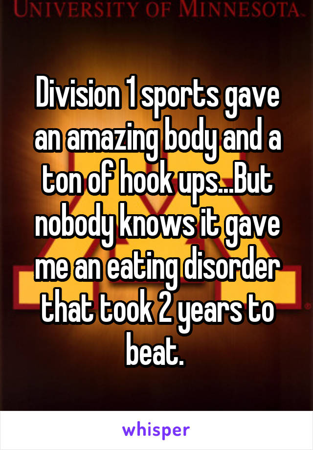 Division 1 sports gave an amazing body and a ton of hook ups...But nobody knows it gave me an eating disorder that took 2 years to beat. 