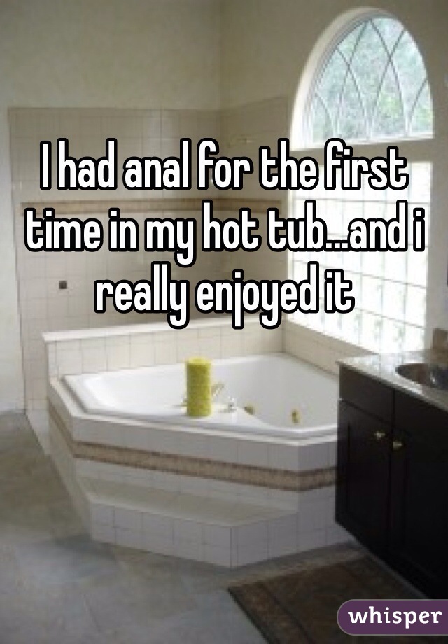 I had anal for the first time in my hot tub...and i really enjoyed it