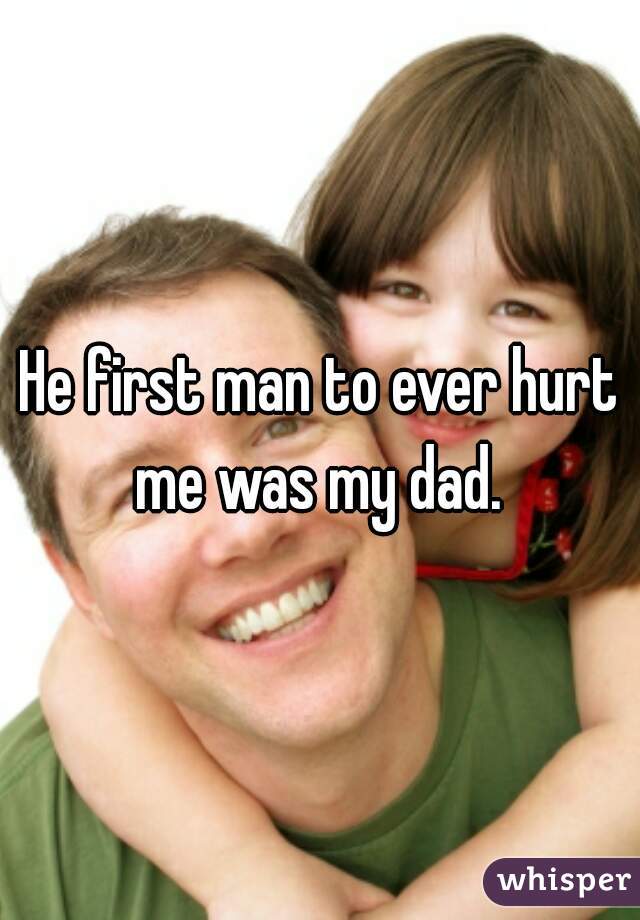 He first man to ever hurt me was my dad. 