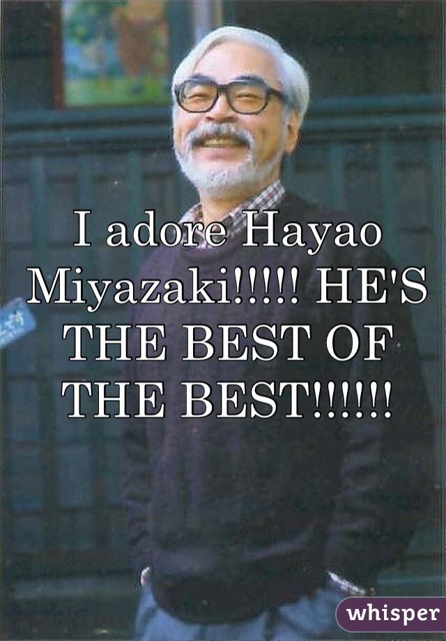 I adore Hayao Miyazaki!!!!! HE'S THE BEST OF THE BEST!!!!!!