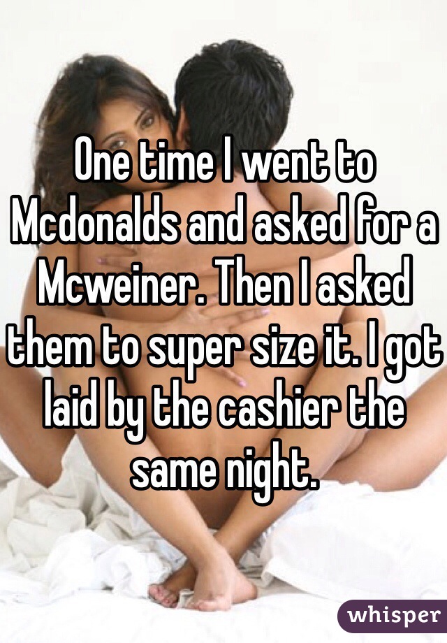 One time I went to Mcdonalds and asked for a Mcweiner. Then I asked them to super size it. I got laid by the cashier the same night.