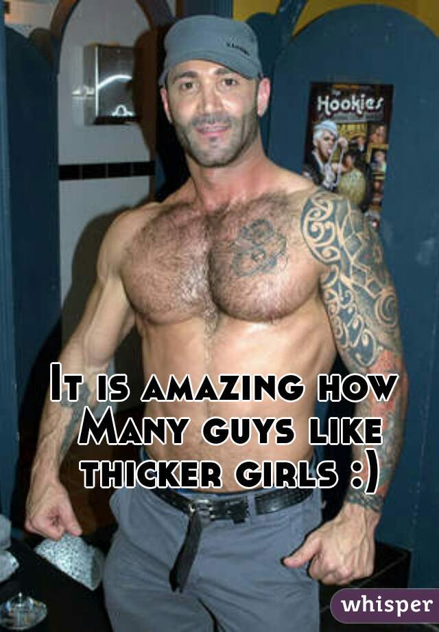 It is amazing how Many guys like thicker girls :)