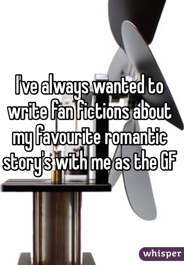 I've always wanted to write fan fictions about my favourite romantic story's with me as the GF