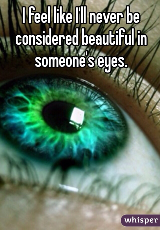 I feel like I'll never be considered beautiful in someone's eyes.