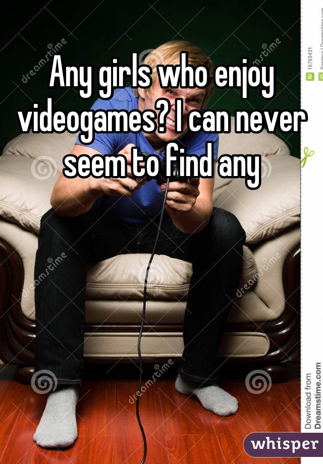 Any girls who enjoy videogames? I can never seem to find any