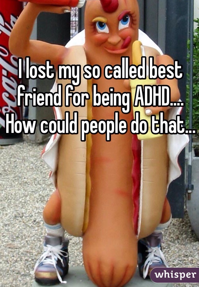 I lost my so called best friend for being ADHD.... How could people do that...