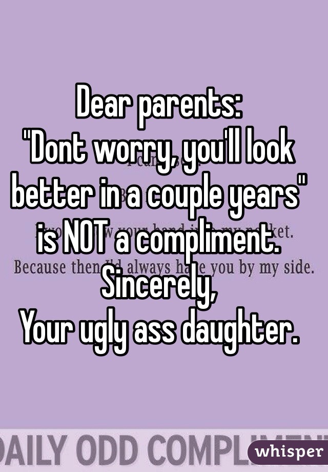 Dear parents:
"Dont worry, you'll look better in a couple years" is NOT a compliment. 
Sincerely, 
Your ugly ass daughter.
