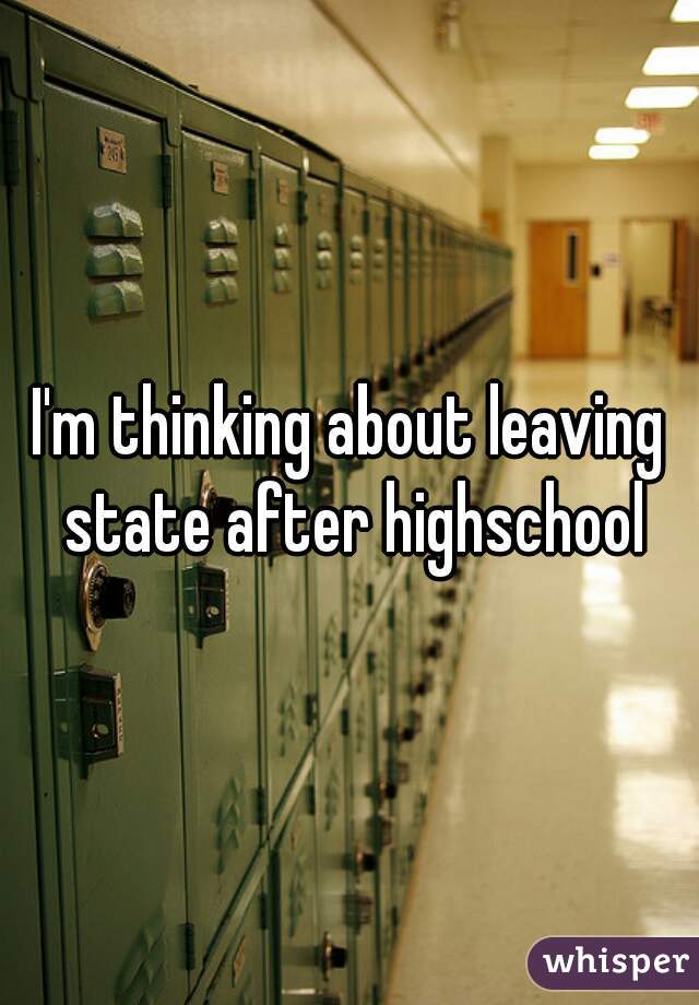 I'm thinking about leaving state after highschool