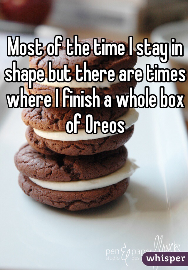 Most of the time I stay in shape but there are times where I finish a whole box of Oreos 