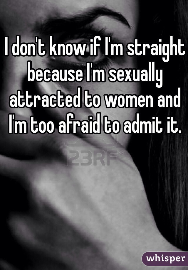 I don't know if I'm straight because I'm sexually attracted to women and I'm too afraid to admit it.