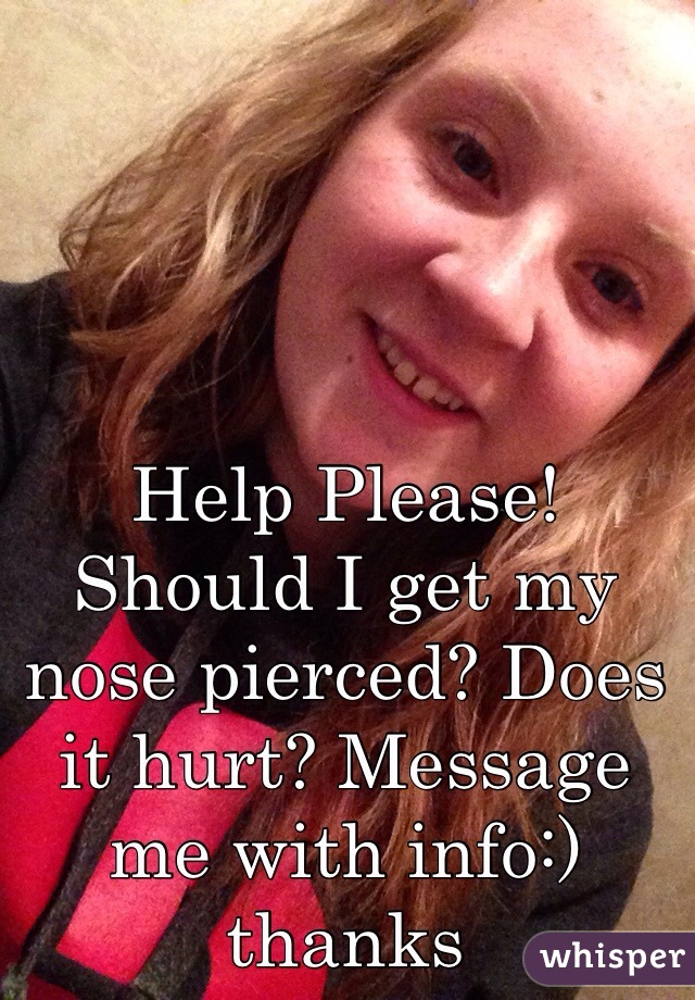 Help Please!
Should I get my nose pierced? Does it hurt? Message me with info:) thanks