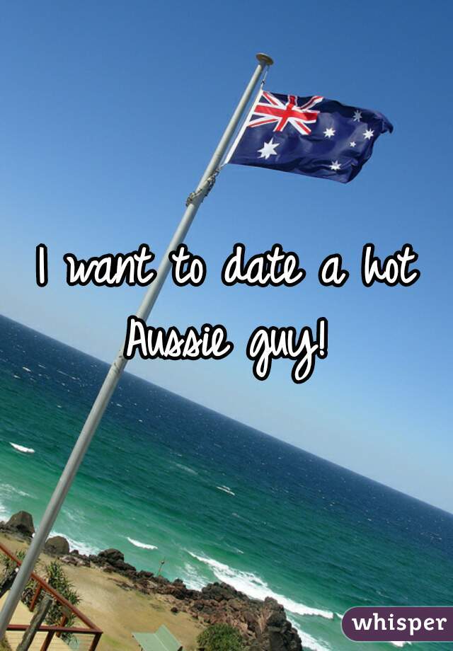 I want to date a hot Aussie guy! 
 