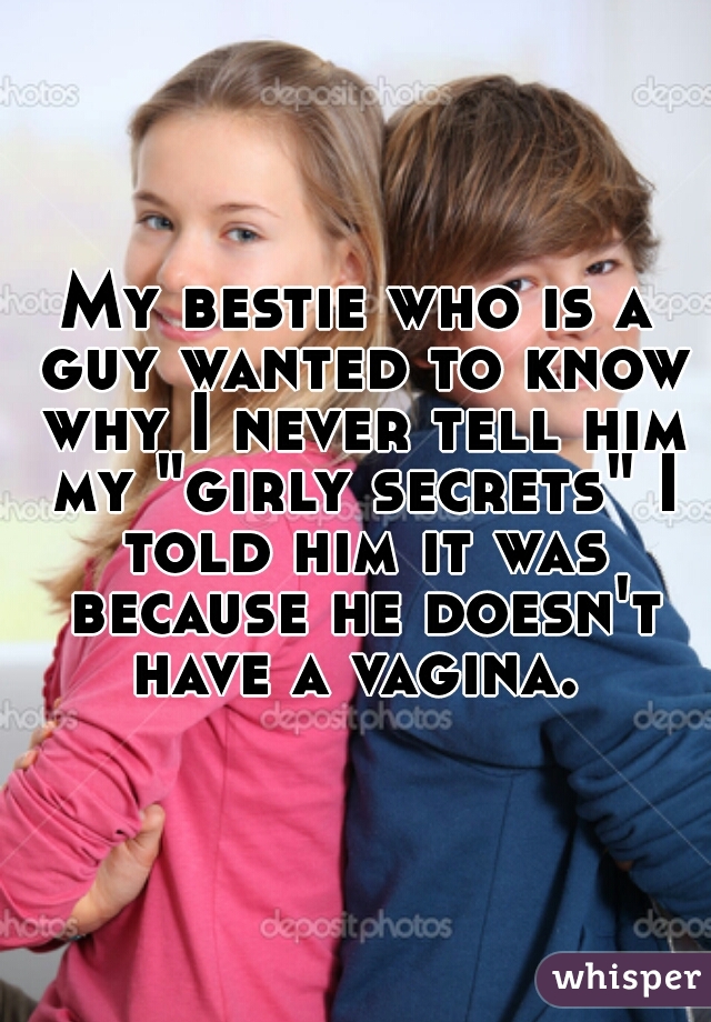 My bestie who is a guy wanted to know why I never tell him my "girly secrets" I told him it was because he doesn't have a vagina. 