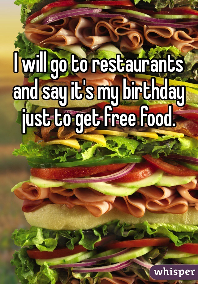 I will go to restaurants and say it's my birthday just to get free food. 