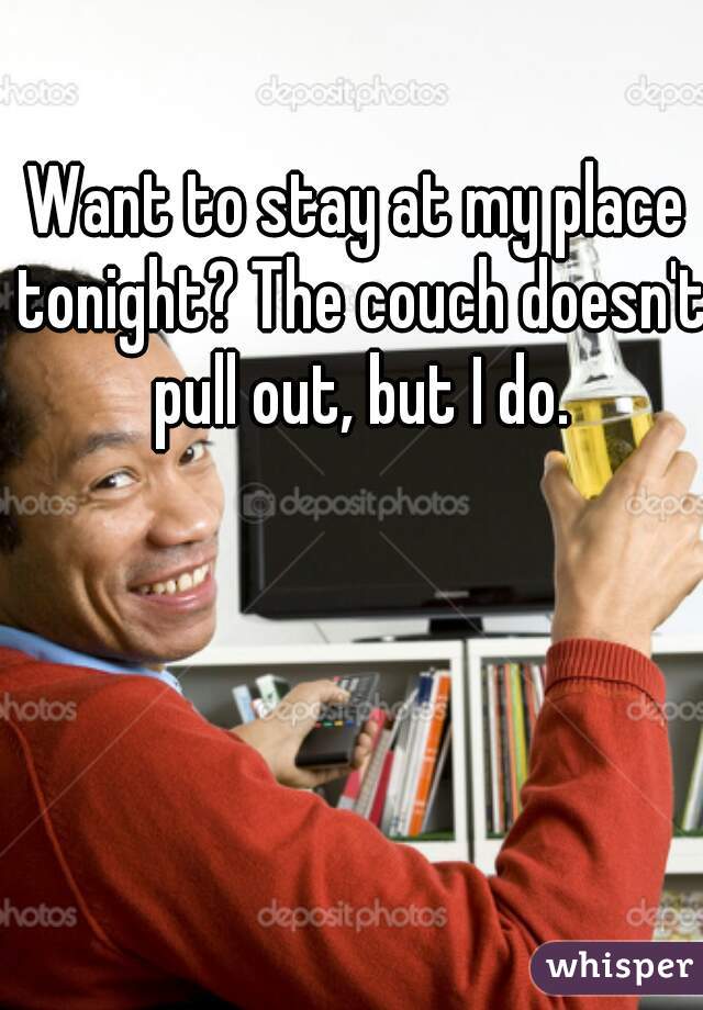 Want to stay at my place tonight? The couch doesn't pull out, but I do.