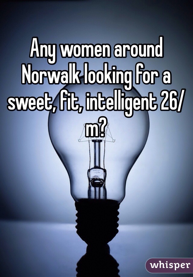 Any women around Norwalk looking for a sweet, fit, intelligent 26/m?